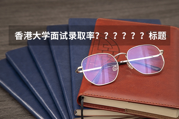 香港大学面试录取率？？？？？？标题长~~~~~~~~（香港大学研究生录取率）
