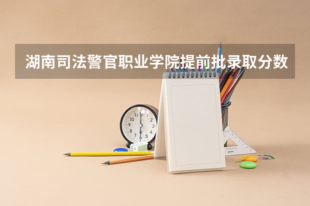 湖南司法警官职业学院提前批录取分数线是多少？