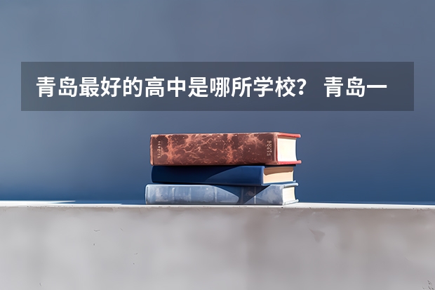 青岛最好的高中是哪所学校？ 青岛一类二类三类高中排名是怎样的？