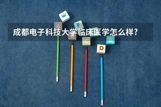 成都电子科技大学临床医学怎么样?