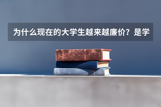 为什么现在的大学生越来越廉价?是学生自身原因还是体制问题?