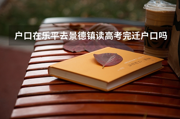 户口在乐平去景德镇读高考完迁户口吗