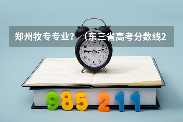 郑州牧专专业？（东三省高考分数线2023）