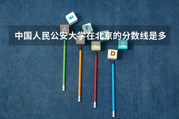 中国人民公安大学在北京的分数线是多少？