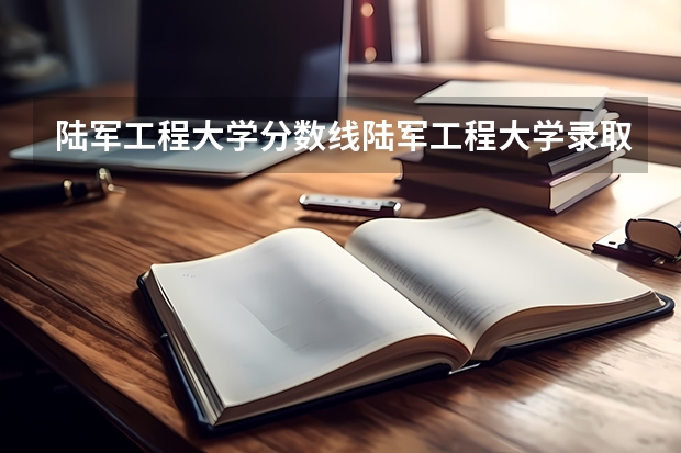 陆军工程大学分数线陆军工程大学录取分数线 信阳空军机务士官学校录取分数线