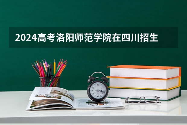 2024高考洛阳师范学院在四川招生计划