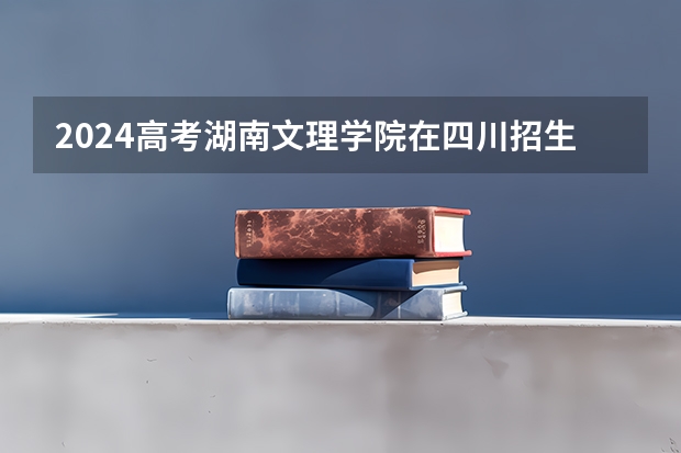 2024高考湖南文理学院在四川招生计划