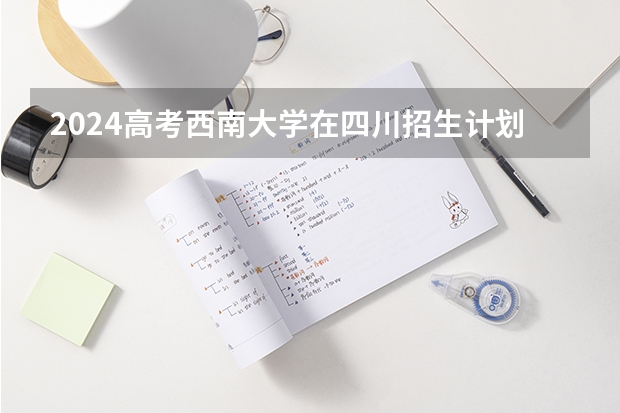 2024高考西南大学在四川招生计划