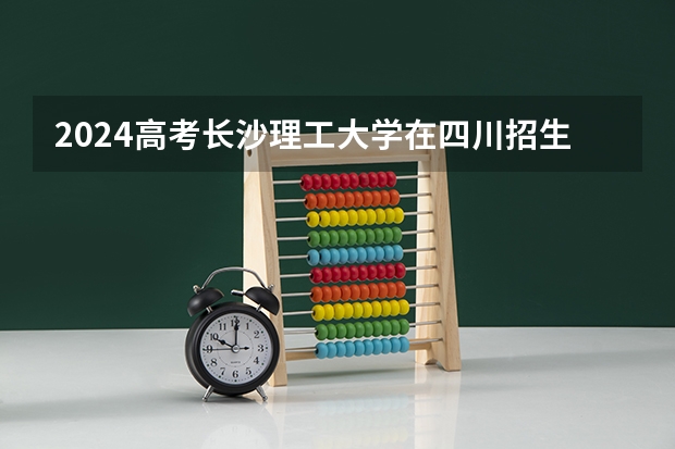 2024高考长沙理工大学在四川招生计划