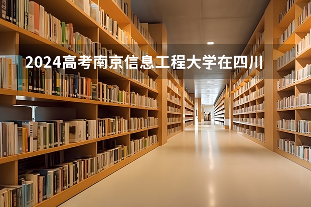 2024高考南京信息工程大学在四川招生计划