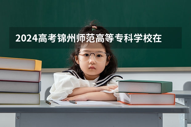 2024高考锦州师范高等专科学校在四川招生计划