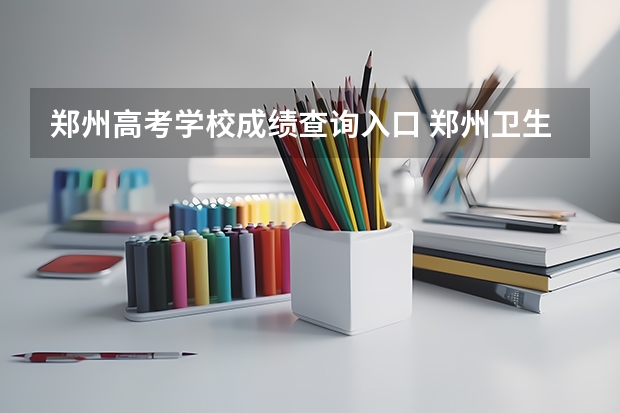 郑州高考学校成绩查询入口 郑州卫生健康职业学院录取查询入口,高考录取结果查询网址登录