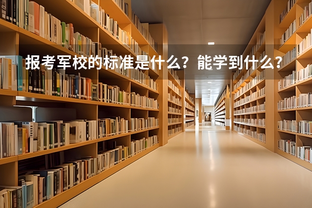 报考军校的标准是什么？能学到什么？主要培养什么样的人才？出国是否有限制？求大神帮助