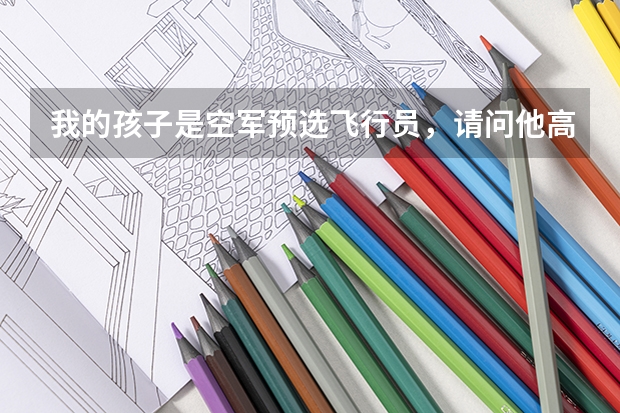 我的孩子是空军预选飞行员,请问他高考后能考什么学校,关于空军的选拔方法和待遇怎样?