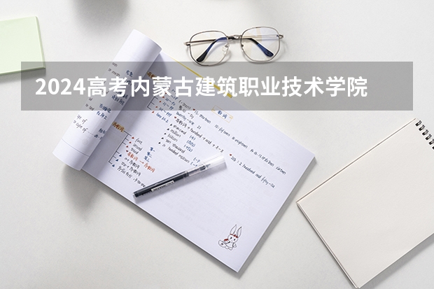 2024高考内蒙古建筑职业技术学院在四川招生计划
