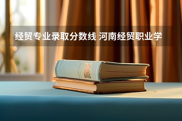 经贸专业录取分数线 河南经贸职业学院录取分数线