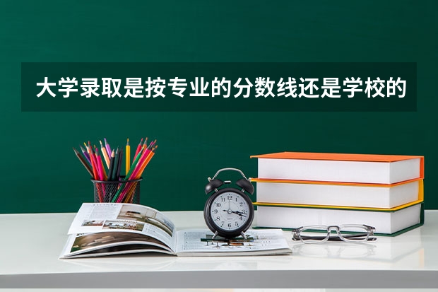 大学录取是按专业的分数线还是学校的录取分数线 专业分数线和录取分数线的区别