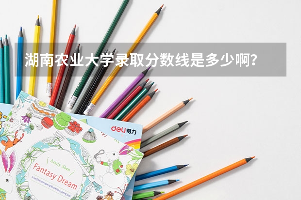 湖南农业大学录取分数线是多少啊？