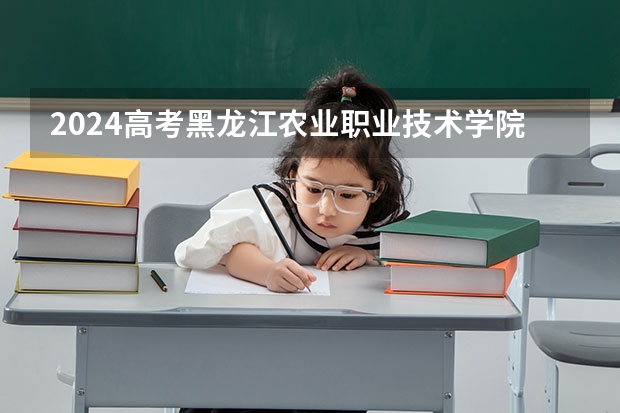 2024高考黑龙江农业职业技术学院在四川招生计划