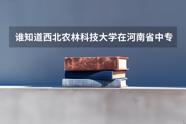 谁知道西北农林科技大学在河南省中专录取线是多少?