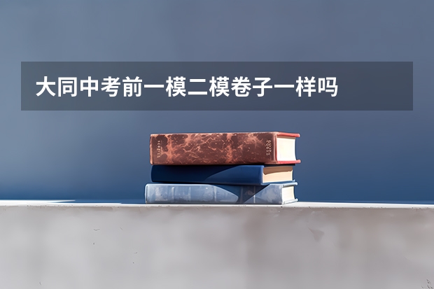 大同中考前一模二模卷子一样吗