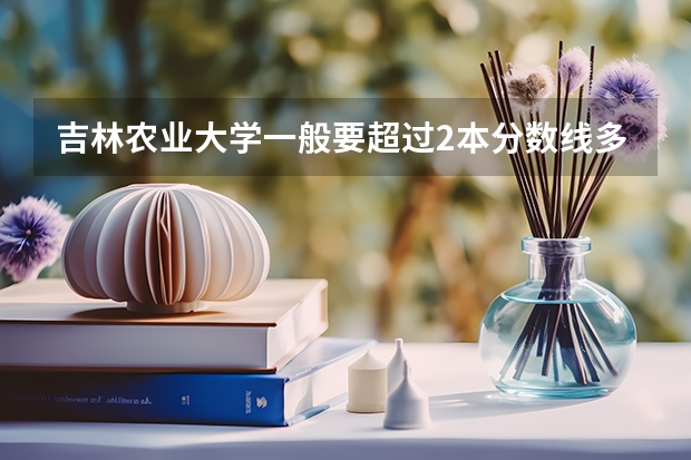 吉林农业大学一般要超过2本分数线多少分？哪个专业的分高？哪个分低？