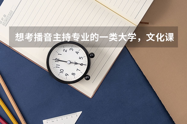想考播音主持专业的一类大学，文化课至少需要多少分？