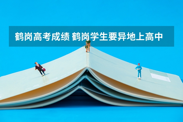 鹤岗高考成绩 鹤岗学生要异地上高中可否在鹤岗学校报名高考