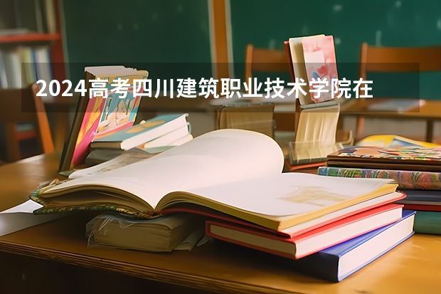 2024高考四川建筑职业技术学院在四川招生计划