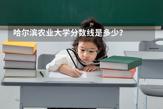 哈尔滨农业大学分数线是多少？