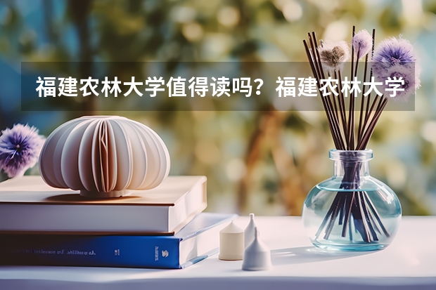 福建农林大学值得读吗？福建农林大学毕业好找工作吗？附录取分数线
