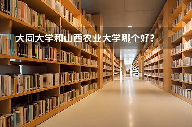 大同大学和山西农业大学哪个好？