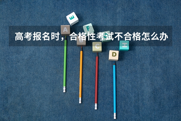 高考报名时，合格性考试不合格怎么办?