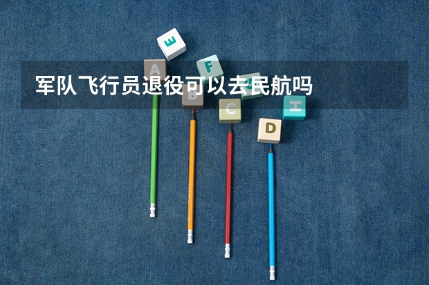 军队飞行员退役可以去民航吗