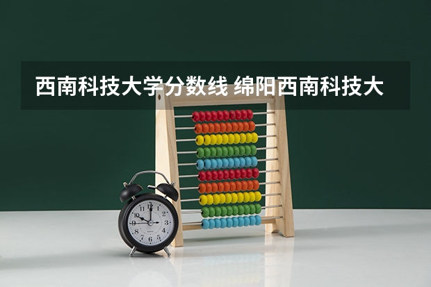 西南科技大学分数线 绵阳西南科技大学录取分数线是好多