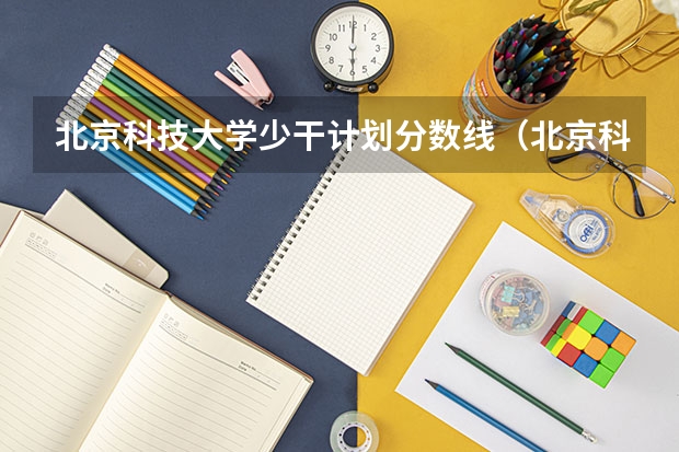 北京科技大学少干计划分数线（北京科技大学研究生录取分数线）