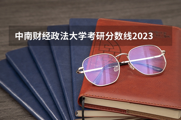 中南财经政法大学考研分数线2023是多少？