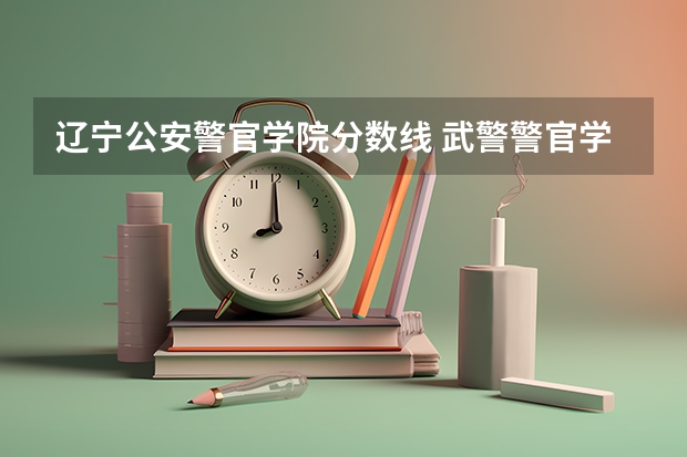 辽宁公安警官学院分数线 武警警官学院录取分数线