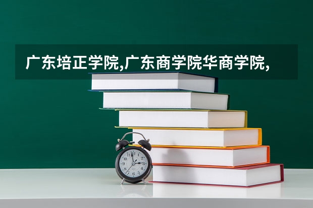 广东培正学院,广东商学院华商学院,华南农业大学珠江学院哪个最好,哪个次之