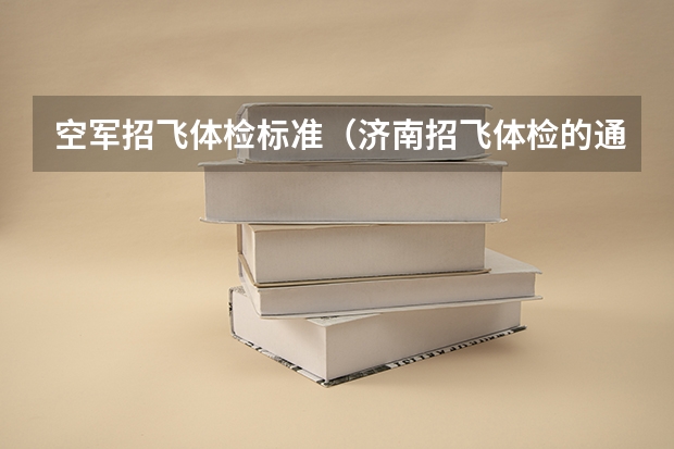 空军招飞体检标准（济南招飞体检的通过率）