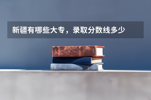 新疆有哪些大专,录取分数线多少