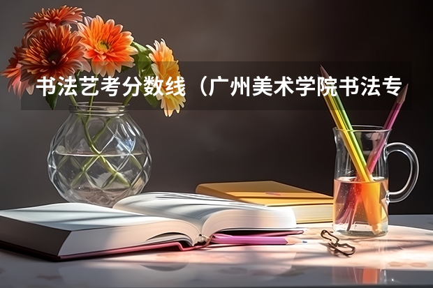 书法艺考分数线（广州美术学院书法专业录取分数线）