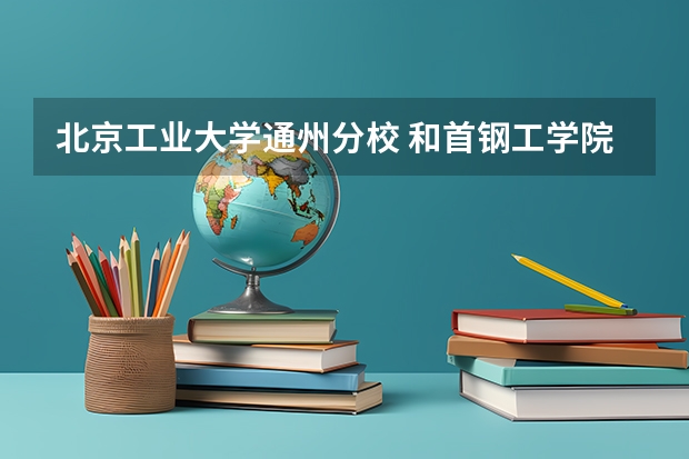 北京工业大学通州分校 和首钢工学院哪个更好?