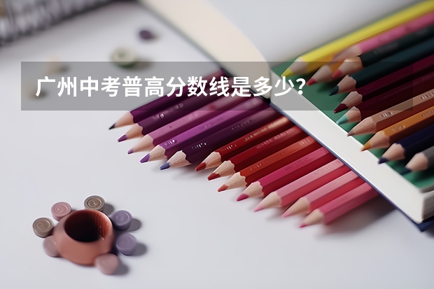 广州中考普高分数线是多少？