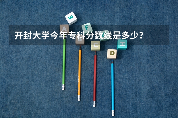 开封大学今年专科分数线是多少？