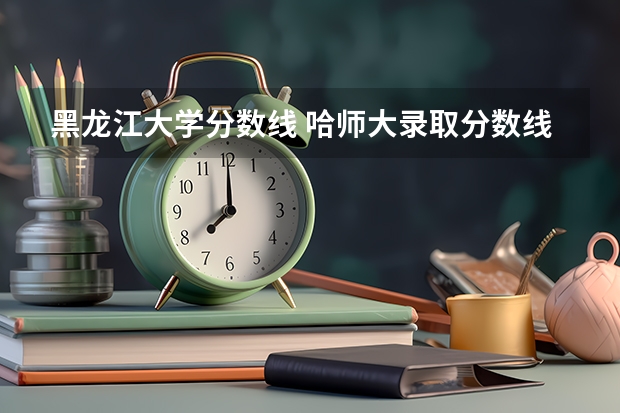 黑龙江大学分数线 哈师大录取分数线