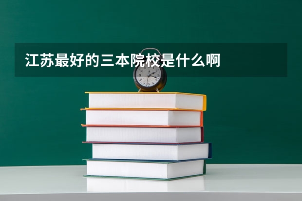 江苏最好的三本院校是什么啊
