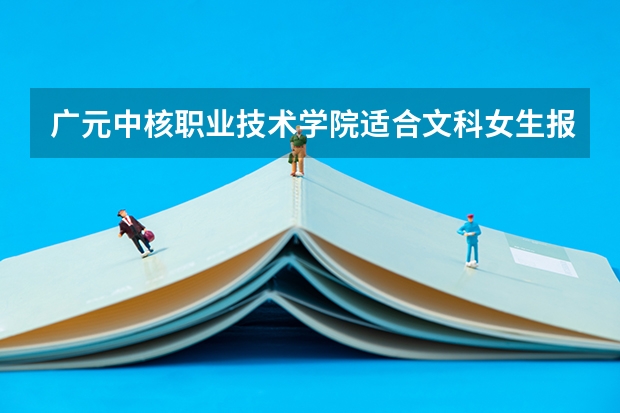 广元中核职业技术学院适合文科女生报的专业哪些?