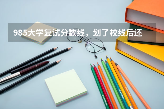 985大学复试分数线，划了校线后还要划专业分数线吗