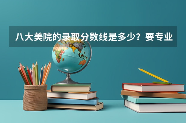 八大美院的录取分数线是多少？要专业课和文化课的总和！！